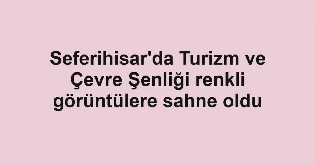 Seferihisar'da Turizm ve Çevre Şenliği renkli görüntülere sahne oldu