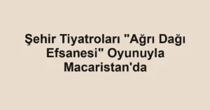 Şehir Tiyatroları "Ağrı Dağı Efsanesi" Oyunuyla Macaristan'da