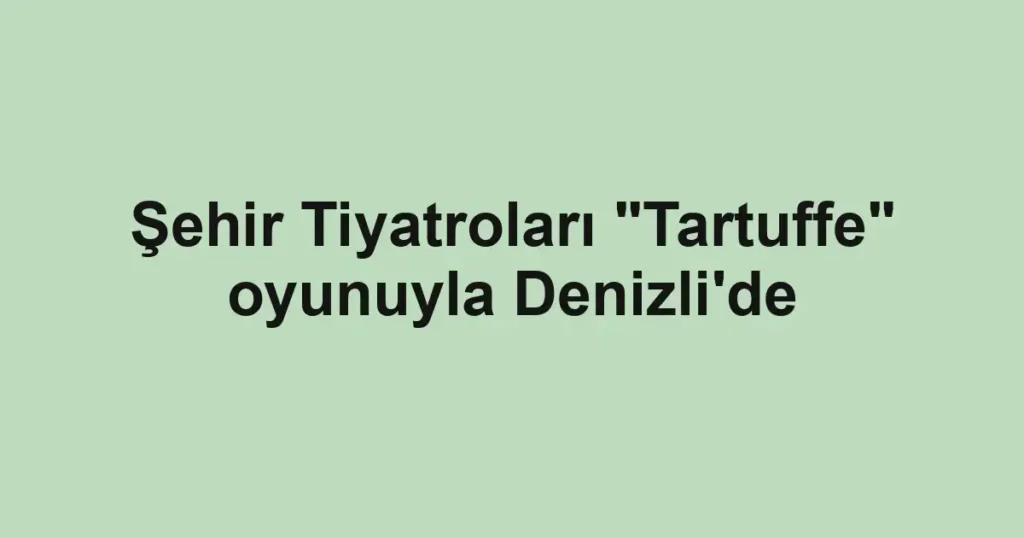 Şehir Tiyatroları "Tartuffe" oyunuyla Denizli'de