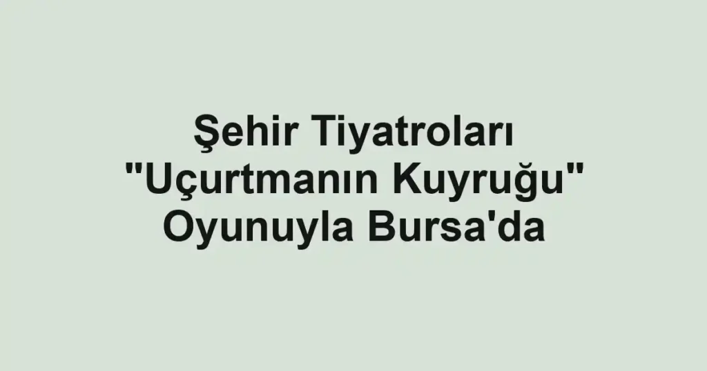 Şehir Tiyatroları "Uçurtmanın Kuyruğu" Oyunuyla Bursa'da