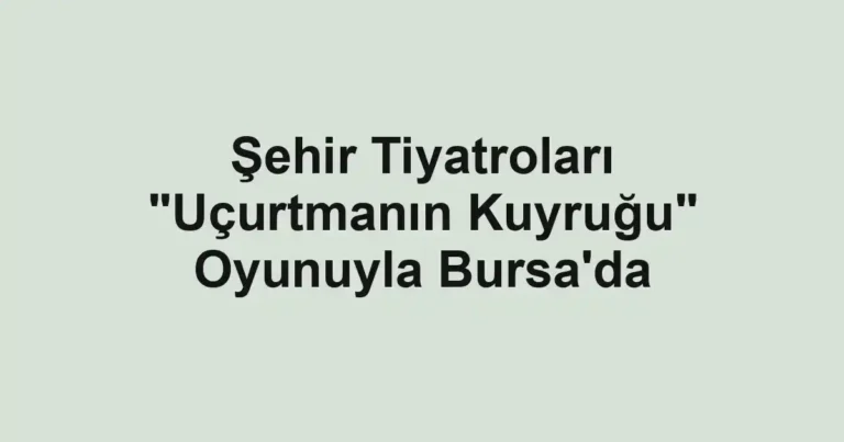Şehir Tiyatroları "Uçurtmanın Kuyruğu" Oyunuyla Bursa'da