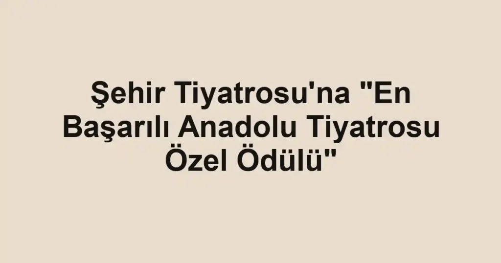 Şehir Tiyatrosu'na "En Başarılı Anadolu Tiyatrosu Özel Ödülü"