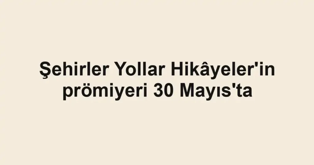 Şehirler Yollar Hikâyeler'in prömiyeri 30 Mayıs'ta