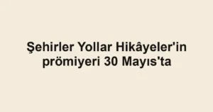 Şehirler Yollar Hikâyeler'in prömiyeri 30 Mayıs'ta