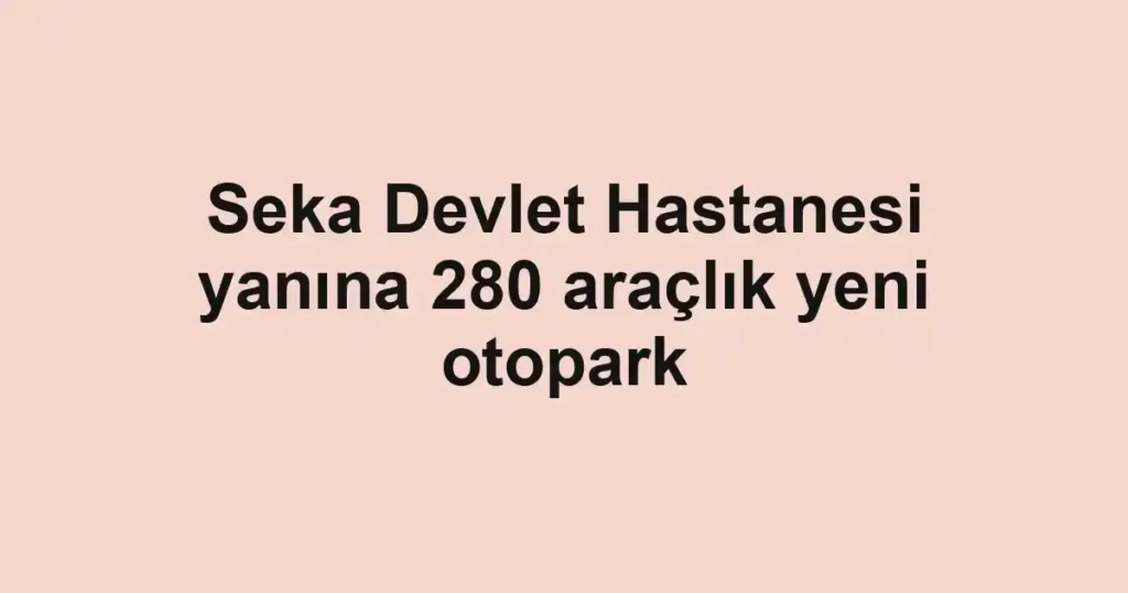 Seka Devlet Hastanesi yanına 280 araçlık yeni otopark