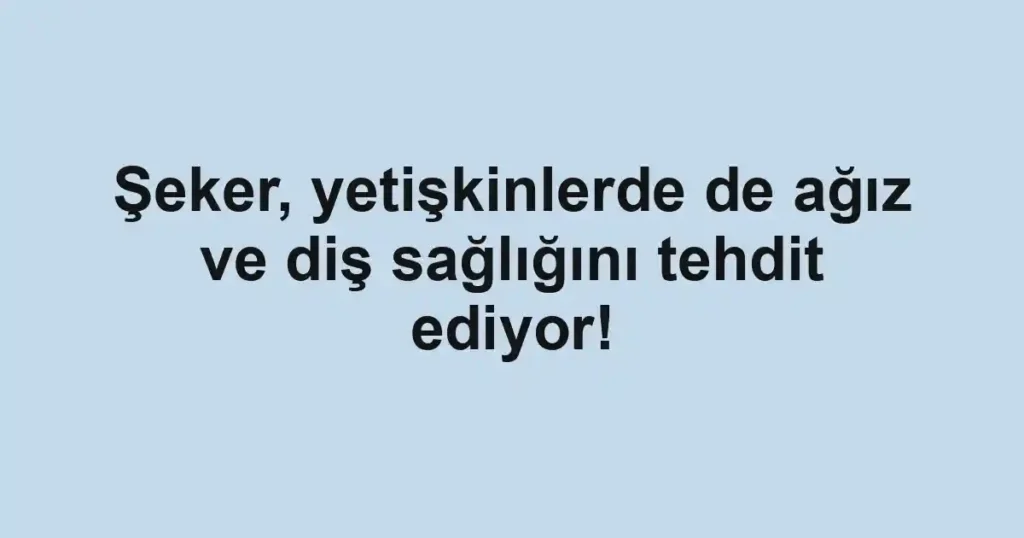 Şeker, yetişkinlerde de ağız ve diş sağlığını tehdit ediyor!