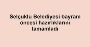 Selçuklu Belediyesi bayram öncesi hazırlıklarını tamamladı