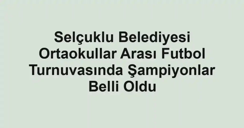Selçuklu Belediyesi Ortaokullar Arası Futbol Turnuvasında Şampiyonlar Belli Oldu