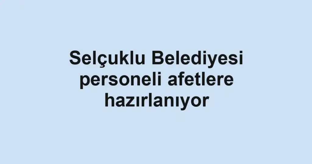 Selçuklu Belediyesi personeli afetlere hazırlanıyor