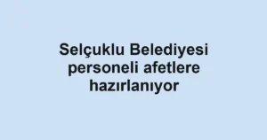 Selçuklu Belediyesi personeli afetlere hazırlanıyor