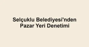 Selçuklu Belediyesi'nden Pazar Yeri Denetimi