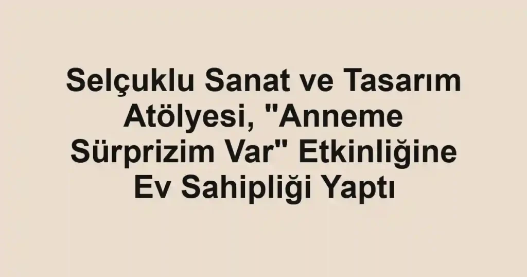 Selçuklu Sanat ve Tasarım Atölyesi, "Anneme Sürprizim Var" Etkinliğine Ev Sahipliği Yaptı