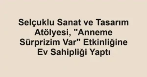 Selçuklu Sanat ve Tasarım Atölyesi, "Anneme Sürprizim Var" Etkinliğine Ev Sahipliği Yaptı