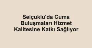Selçuklu'da Cuma Buluşmaları Hizmet Kalitesine Katkı Sağlıyor