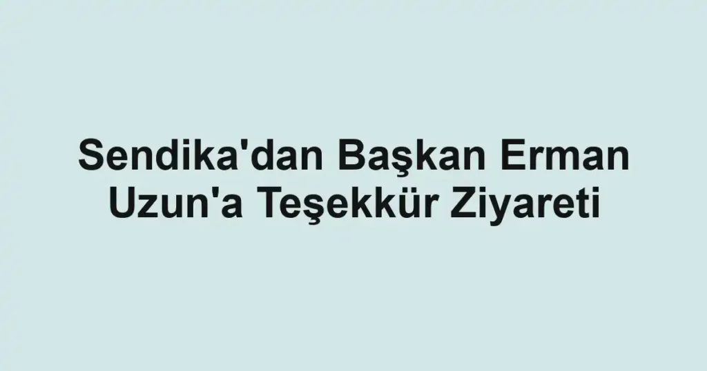 Sendika'dan Başkan Erman Uzun'a Teşekkür Ziyareti