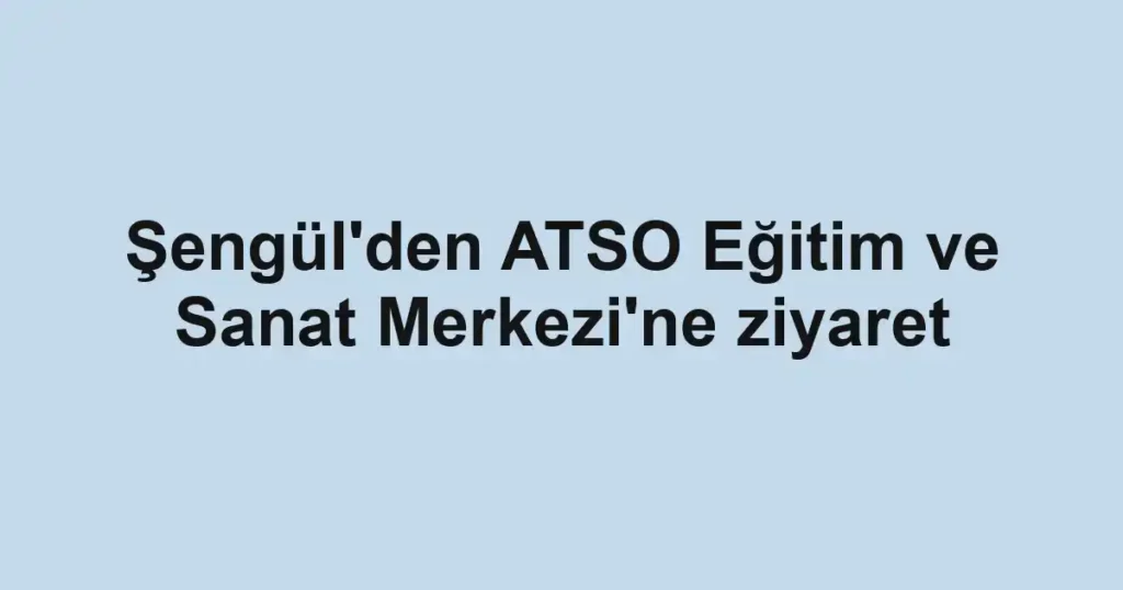 Şengül'den ATSO Eğitim ve Sanat Merkezi'ne ziyaret