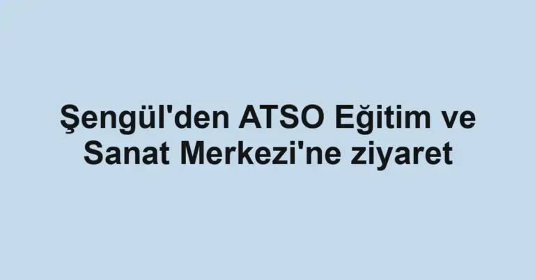 Şengül'den ATSO Eğitim ve Sanat Merkezi'ne ziyaret
