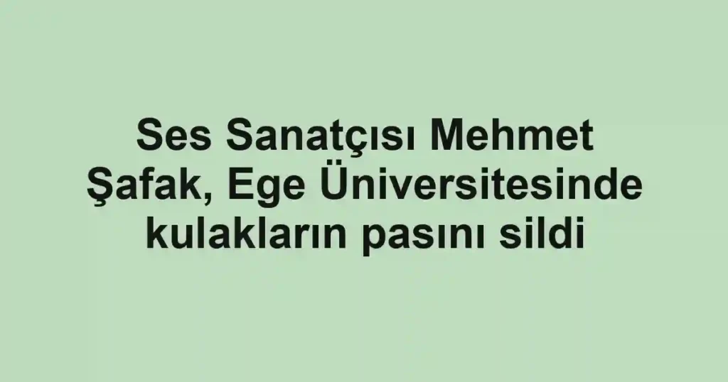 Ses Sanatçısı Mehmet Şafak, Ege Üniversitesinde kulakların pasını sildi