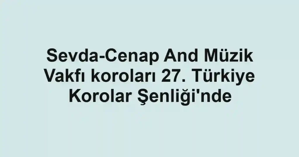 Sevda-Cenap And Müzik Vakfı koroları 27. Türkiye Korolar Şenliği'nde