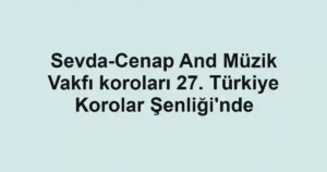 Sevda-Cenap And Müzik Vakfı koroları 27. Türkiye Korolar Şenliği'nde