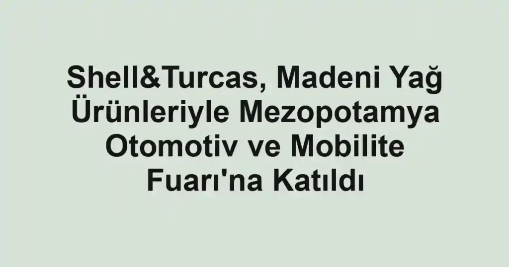 Shell&Turcas, Madeni Yağ Ürünleriyle Mezopotamya Otomotiv ve Mobilite Fuarı'na Katıldı