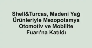 Shell&Turcas, Madeni Yağ Ürünleriyle Mezopotamya Otomotiv ve Mobilite Fuarı'na Katıldı