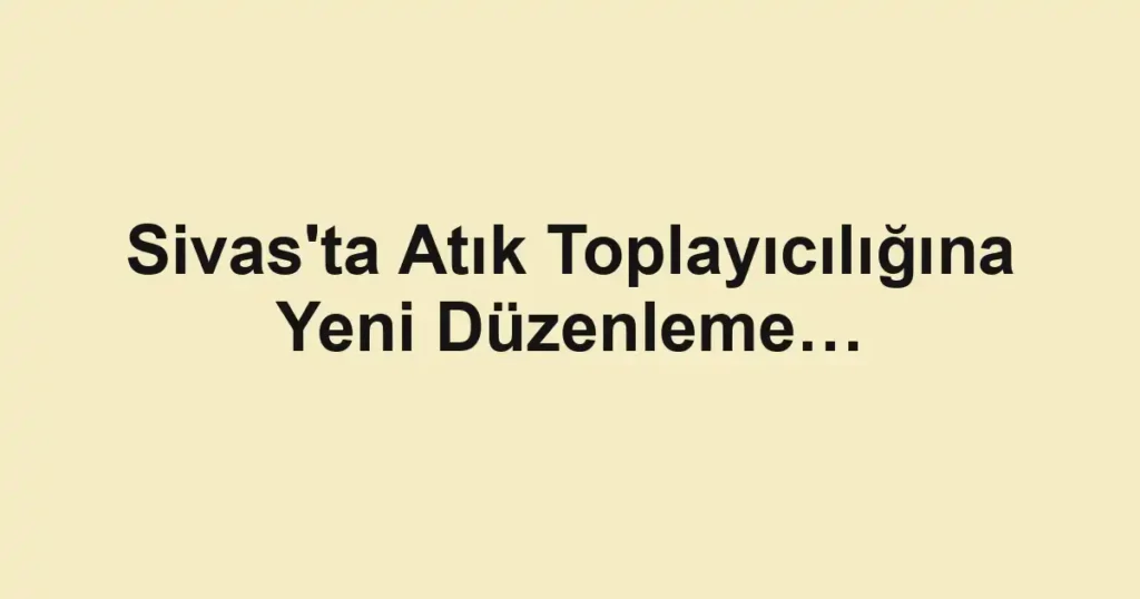 Sivas'ta Atık Toplayıcılığına Yeni Düzenleme…
