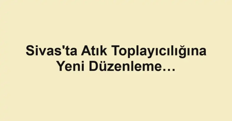 Sivas'ta Atık Toplayıcılığına Yeni Düzenleme…