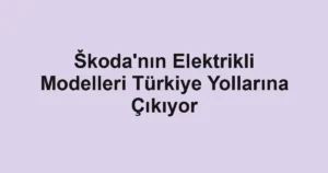 Škoda'nın Elektrikli Modelleri Türkiye Yollarına Çıkıyor