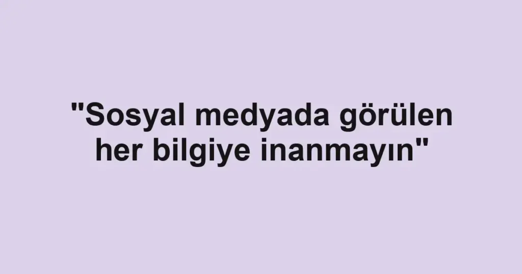 "Sosyal medyada görülen her bilgiye inanmayın"