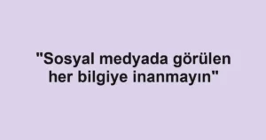 "Sosyal medyada görülen her bilgiye inanmayın"