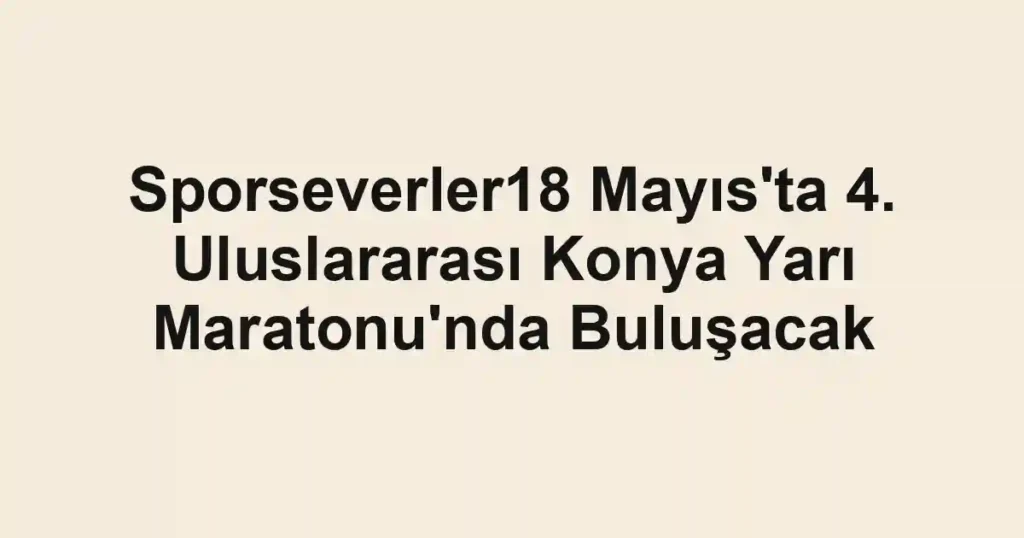 Sporseverler18 Mayıs'ta 4. Uluslararası Konya Yarı Maratonu'nda Buluşacak