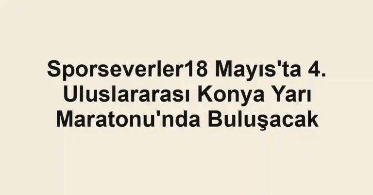 Sporseverler18 Mayıs'ta 4. Uluslararası Konya Yarı Maratonu'nda Buluşacak