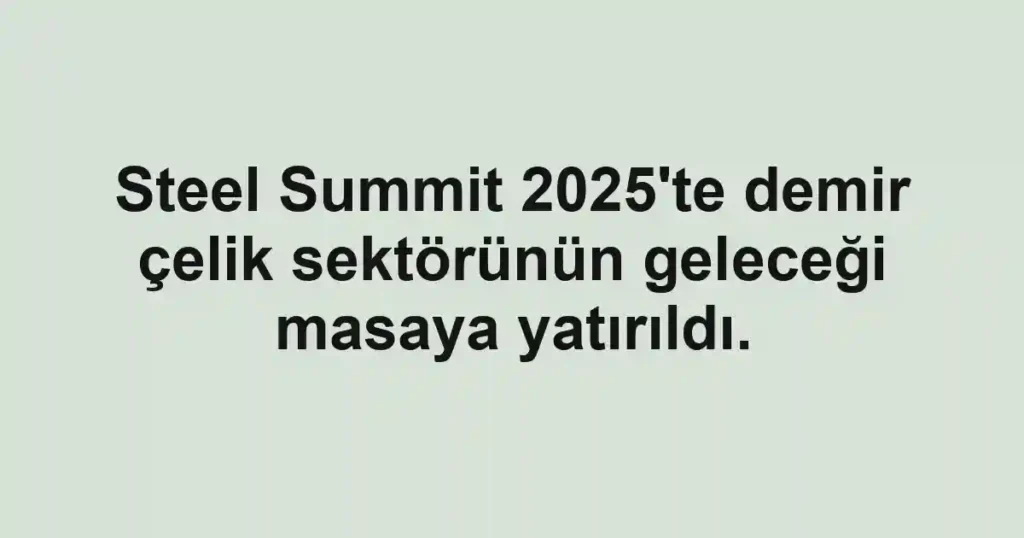 Steel Summit 2025'te demir çelik sektörünün geleceği masaya yatırıldı.