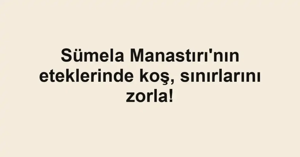 Sümela Manastırı'nın eteklerinde koş, sınırlarını zorla!
