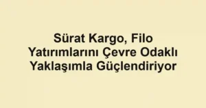 Sürat Kargo, Filo Yatırımlarını Çevre Odaklı Yaklaşımla Güçlendiriyor