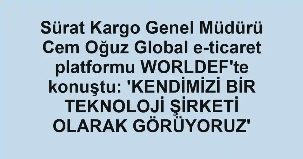 Sürat Kargo Genel Müdürü Cem Oğuz Global e-ticaret platformu WORLDEF'te konuştu: 'KENDİMİZİ BİR TEKNOLOJİ ŞİRKETİ OLARAK GÖRÜYORUZ'