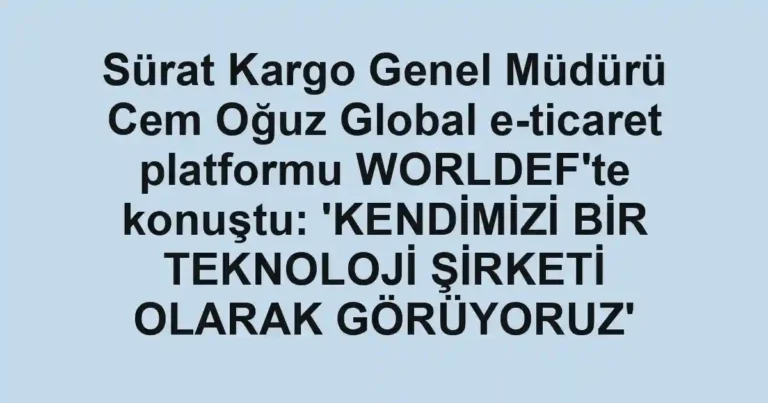Sürat Kargo Genel Müdürü Cem Oğuz Global e-ticaret platformu WORLDEF'te konuştu: 'KENDİMİZİ BİR TEKNOLOJİ ŞİRKETİ OLARAK GÖRÜYORUZ'