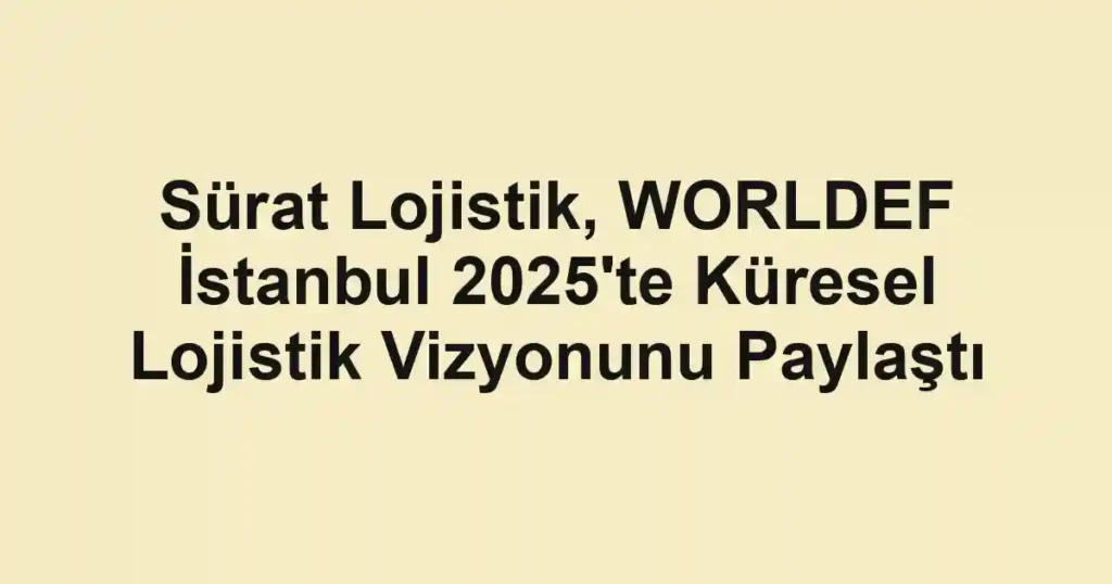 Sürat Lojistik, WORLDEF İstanbul 2025'te Küresel Lojistik Vizyonunu Paylaştı