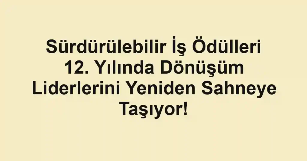 Sürdürülebilir İş Ödülleri 12. Yılında Dönüşüm Liderlerini Yeniden Sahneye Taşıyor!