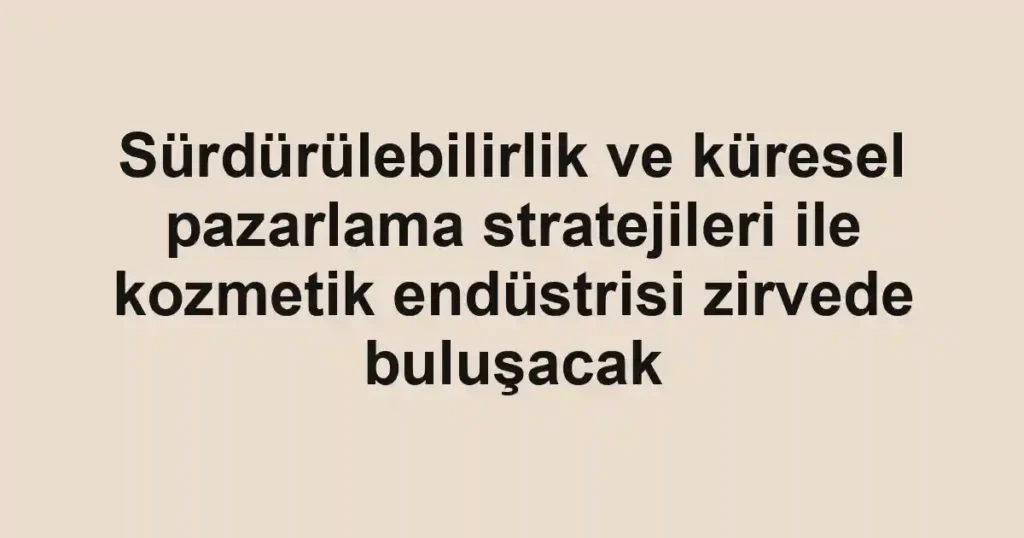 Sürdürülebilirlik ve küresel pazarlama stratejileri ile kozmetik endüstrisi zirvede buluşacak