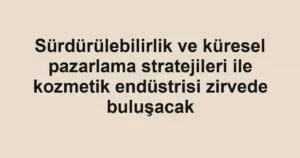 Sürdürülebilirlik ve küresel pazarlama stratejileri ile kozmetik endüstrisi zirvede buluşacak