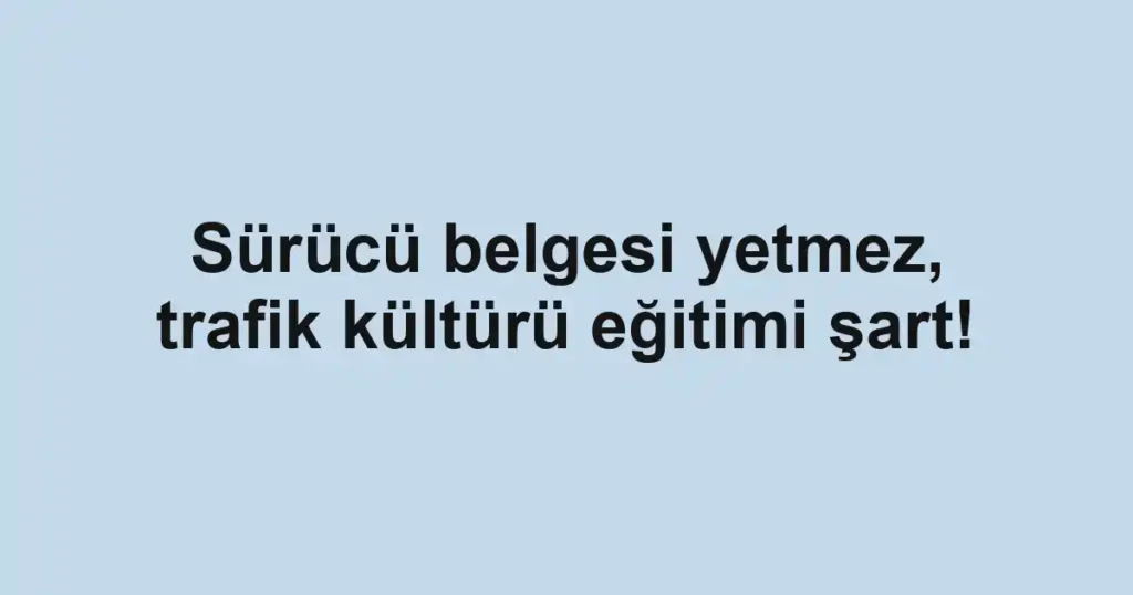 Sürücü belgesi yetmez, trafik kültürü eğitimi şart!