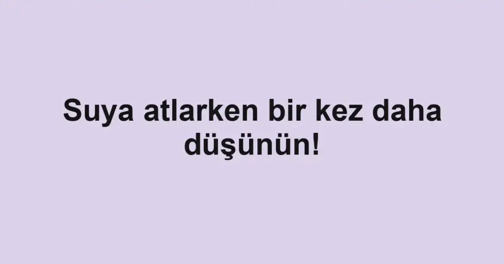Suya atlarken bir kez daha düşünün!