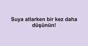 Suya atlarken bir kez daha düşünün!