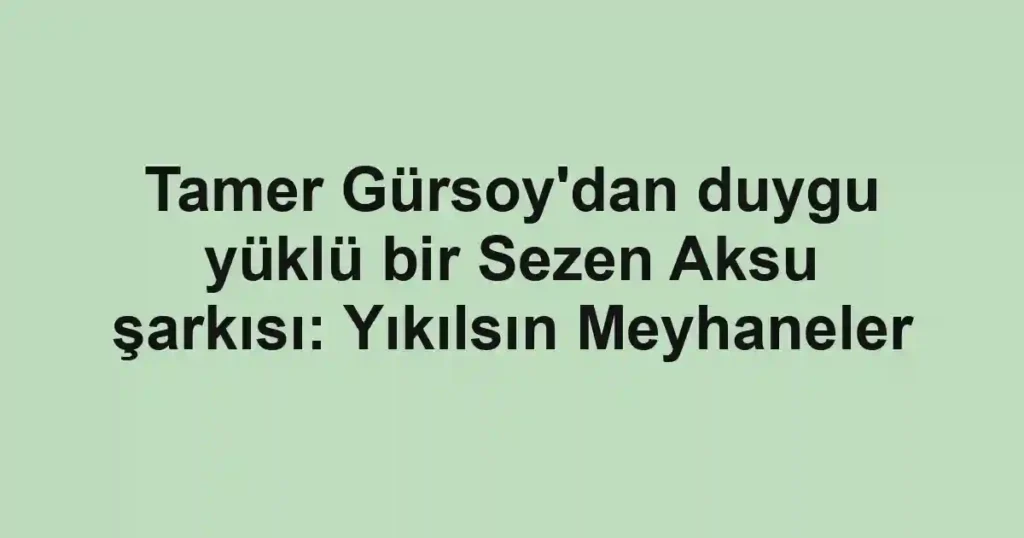 Tamer Gürsoy'dan duygu yüklü bir Sezen Aksu şarkısı: Yıkılsın Meyhaneler