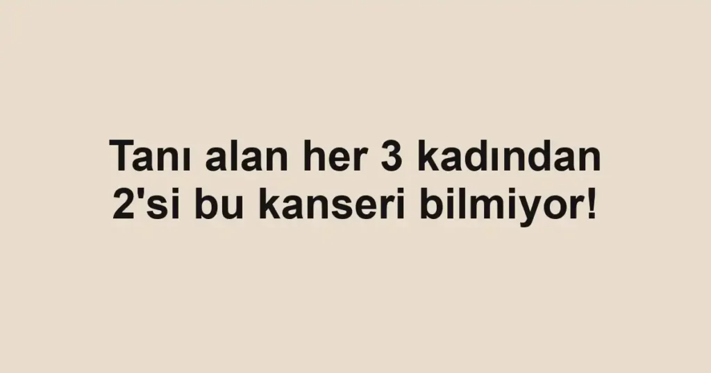 Tanı alan her 3 kadından 2'si bu kanseri bilmiyor!