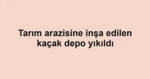 Tarım arazisine inşa edilen kaçak depo yıkıldı