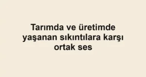 Tarımda ve üretimde yaşanan sıkıntılara karşı ortak ses