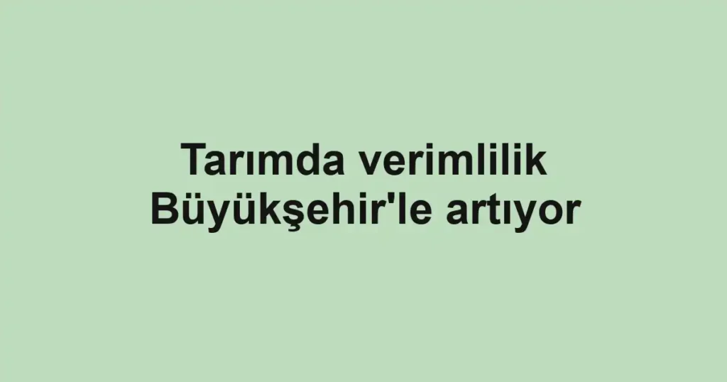 Tarımda verimlilik Büyükşehir'le artıyor